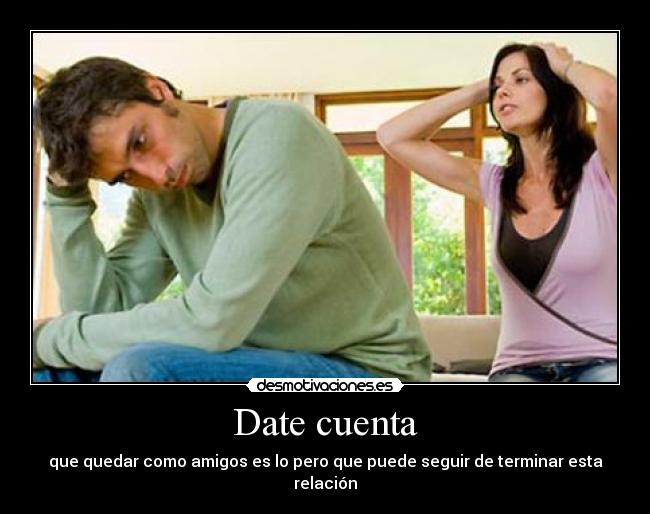 Date cuenta - que quedar como amigos es lo pero que puede seguir de terminar esta relación