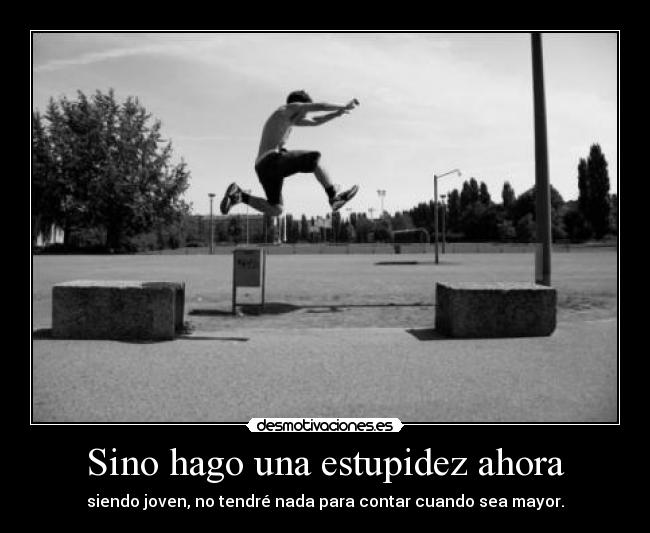 Sino hago una estupidez ahora - siendo joven, no tendré nada para contar cuando sea mayor.