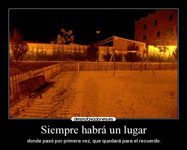 Siempre habrá un lugar - donde pasó por primera vez, que quedará para el recuerdo.