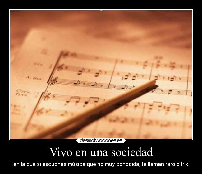 Vivo en una sociedad - en la que si escuchas música que no muy conocida, te llaman raro o friki
