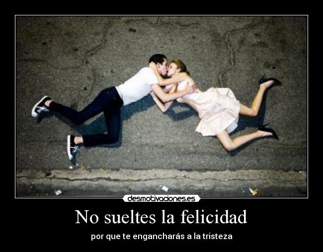 No sueltes la felicidad - por que te engancharás a la tristeza