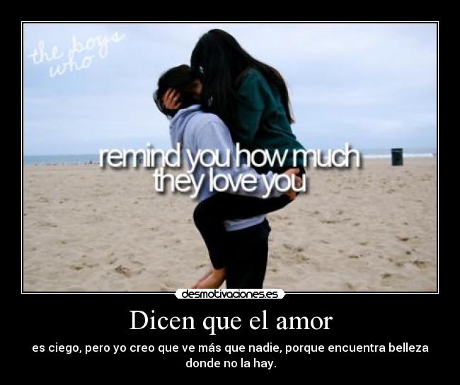 Dicen que el amor - es ciego, pero yo creo que ve más que nadie, porque encuentra belleza
donde no la hay.