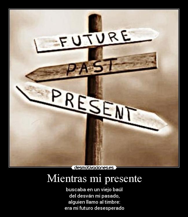 Mientras mi presente - buscaba en un viejo baúl
del desván mi pasado,
alguien llamo al timbre:
era mi futuro desesperado