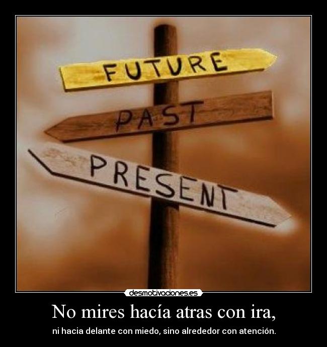 No mires hacía atras con ira, - ni hacia delante con miedo, sino alrededor con atención.