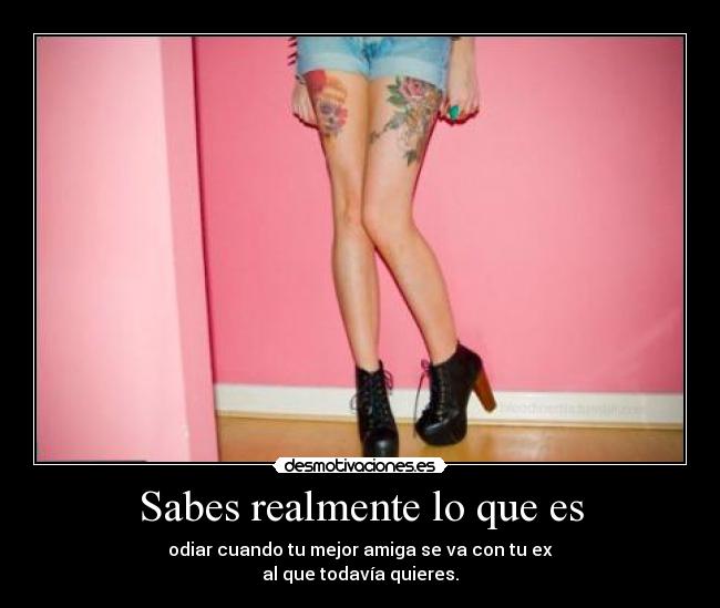 Sabes realmente lo que es - odiar cuando tu mejor amiga se va con tu ex
al que todavía quieres.
