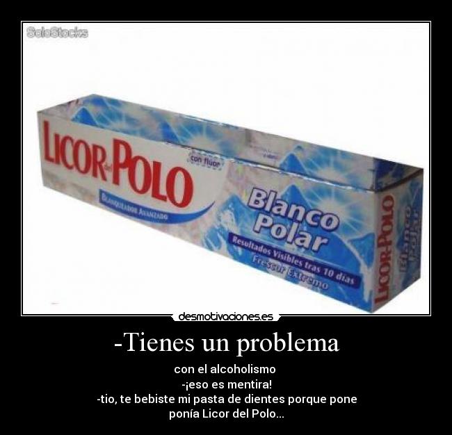 -Tienes un problema - con el alcoholismo
-¡eso es mentira!
-tio, te bebiste mi pasta de dientes porque pone
ponía Licor del Polo...