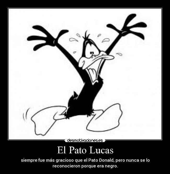El Pato Lucas - siempre fue más gracioso que el Pato Donald, pero nunca se lo
reconocieron porque era negro.