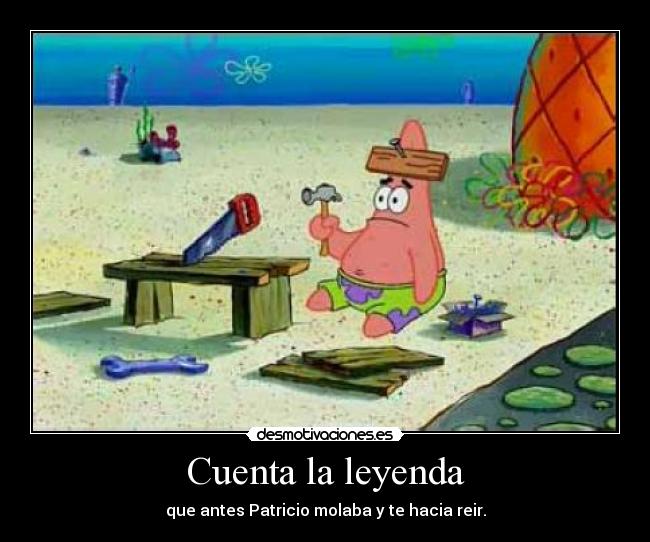 Cuenta la leyenda - que antes Patricio molaba y te hacia reir.