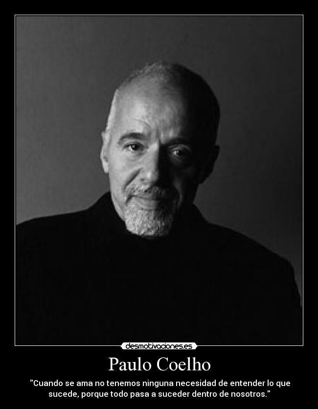 Paulo Coelho - Cuando se ama no tenemos ninguna necesidad de entender lo que
sucede, porque todo pasa a suceder dentro de nosotros.