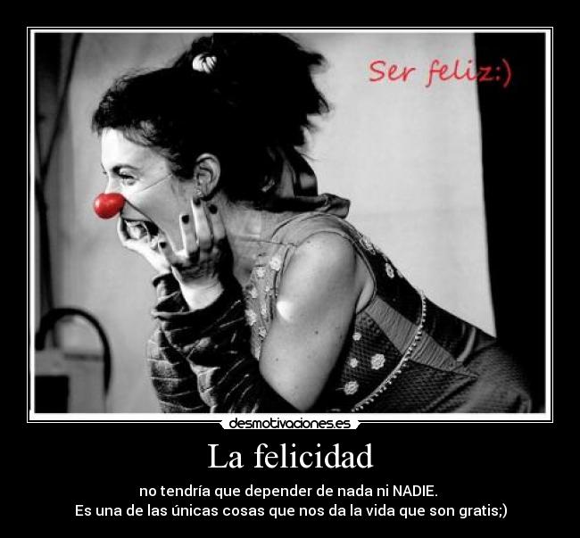 La felicidad - no tendría que depender de nada ni NADIE.
Es una de las únicas cosas que nos da la vida que son gratis;)