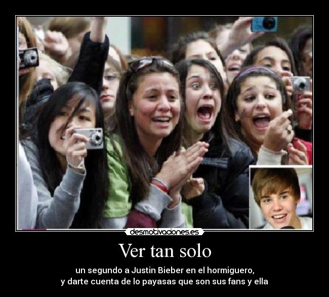 Ver tan solo - un segundo a Justin Bieber en el hormiguero,
y darte cuenta de lo payasas que son sus fans y ella