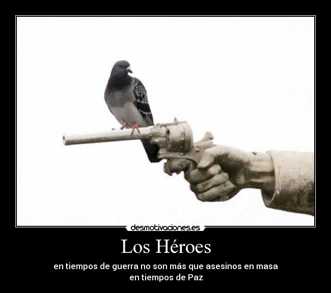 Los Héroes - en tiempos de guerra no son más que asesinos en masa
en tiempos de Paz