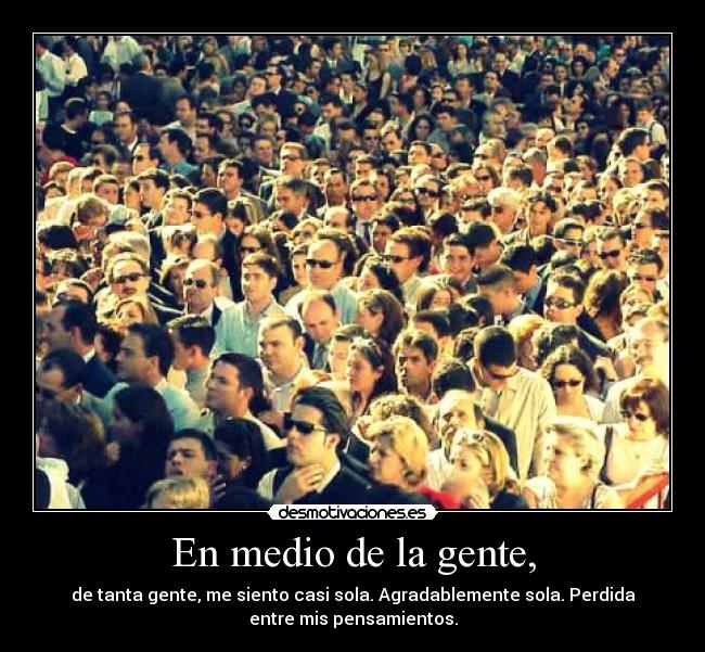 En medio de la gente, - de tanta gente, me siento casi sola. Agradablemente sola. Perdida
entre mis pensamientos.