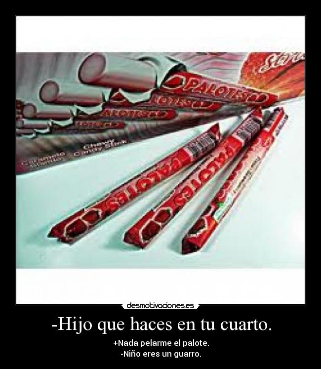 -Hijo que haces en tu cuarto. -