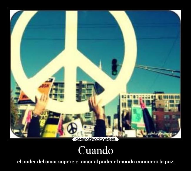 Cuando - el poder del amor supere el amor al poder el mundo conocerá la paz.