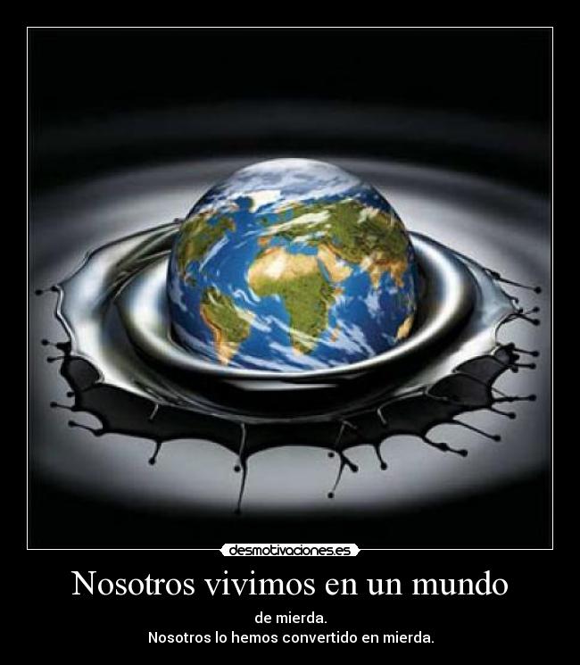 Nosotros vivimos en un mundo - de mierda.
Nosotros lo hemos convertido en mierda.