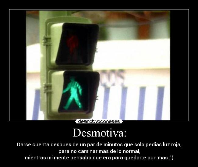 Desmotiva: - Darse cuenta despues de un par de minutos que solo pedias luz roja,
para no caminar mas de lo normal,
mientras mi mente pensaba que era para quedarte aun mas :(