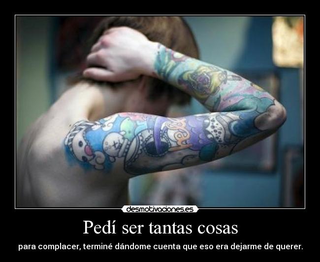 Pedí ser tantas cosas - para complacer, terminé dándome cuenta que eso era dejarme de querer.