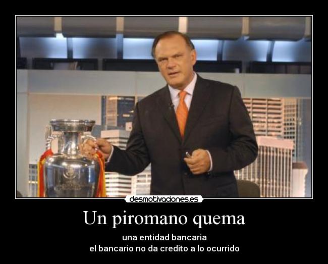 Un piromano quema - una entidad bancaria
el bancario no da credito a lo ocurrido