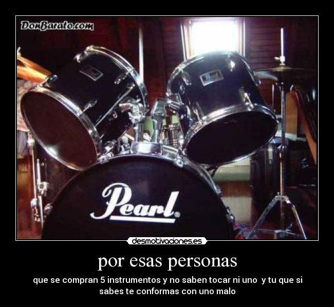 por esas personas - que se compran 5 instrumentos y no saben tocar ni uno  y tu que si
sabes te conformas con uno malo