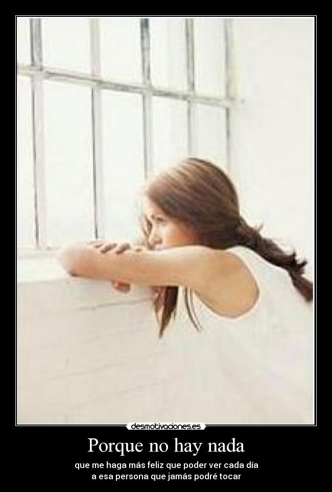 Porque no hay nada - que me haga más feliz que poder ver cada día
a esa persona que jamás podré tocar