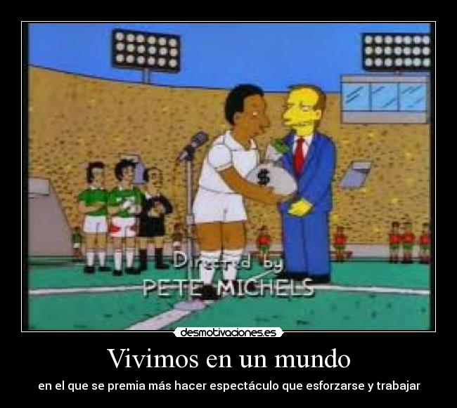 Vivimos en un mundo - en el que se premia más hacer espectáculo que esforzarse y trabajar