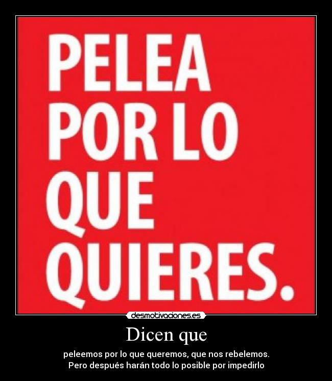 Dicen que - peleemos por lo que queremos, que nos rebelemos.
Pero después harán todo lo posible por impedirlo