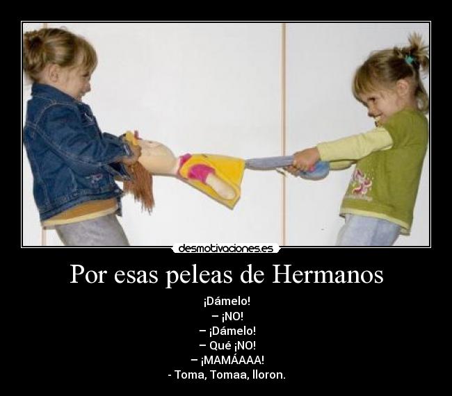Por esas peleas de Hermanos - ¡Dámelo!
– ¡NO!
– ¡Dámelo!
– Qué ¡NO!
– ¡MAMÁAAA!
- Toma, Tomaa, lloron.