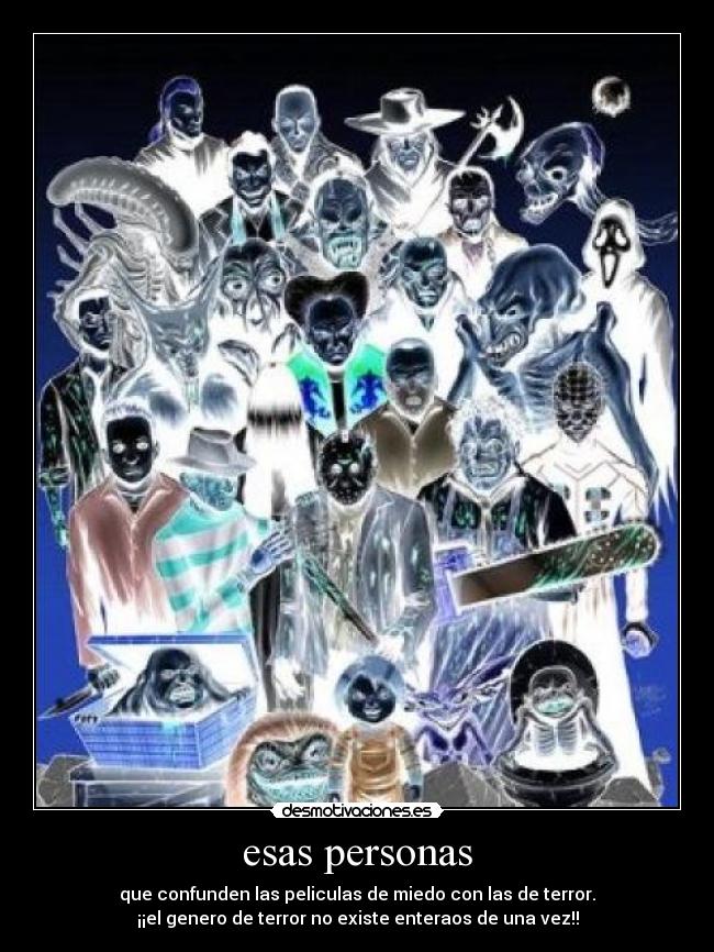 esas personas - que confunden las peliculas de miedo con las de terror.
¡¡el genero de terror no existe enteraos de una vez!!
