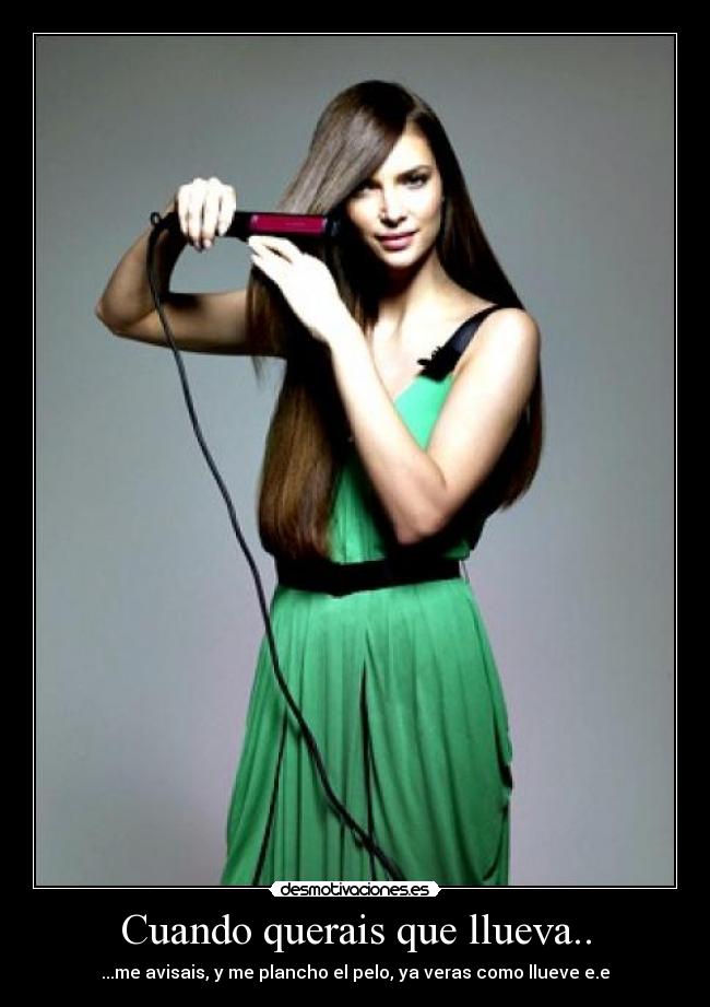 Cuando querais que llueva.. - ...me avisais, y me plancho el pelo, ya veras como llueve e.e