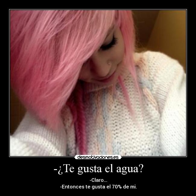 -¿Te gusta el agua? - -Claro...
-Entonces te gusta el 70% de mi.