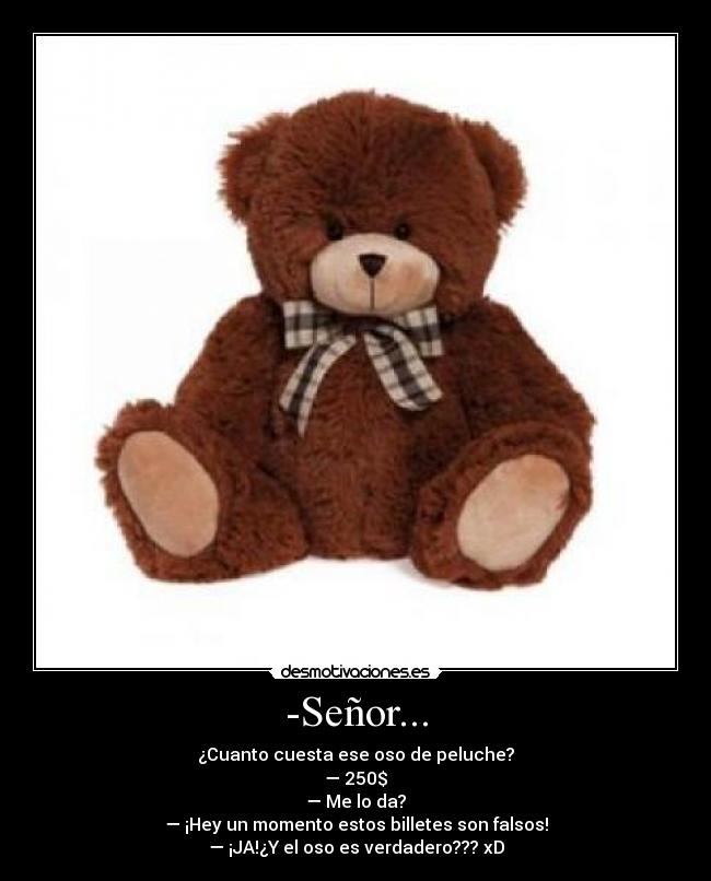 -Señor... - ¿Cuanto cuesta ese oso de peluche?
— 250$
— Me lo da?
— ¡Hey un momento estos billetes son falsos!
— ¡JA!¿Y el oso es verdadero??? xD