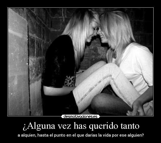¿Alguna vez has querido tanto - a alquien, hasta el punto en el que darias la vida por ese alguien?