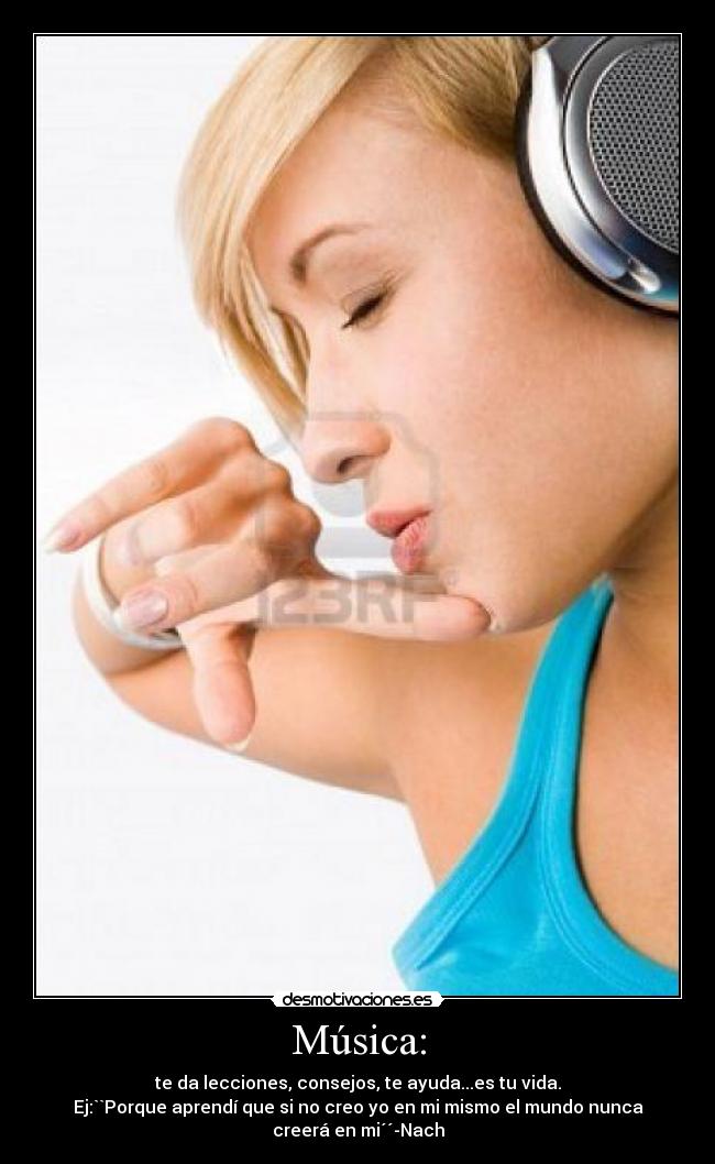 Música: - te da lecciones, consejos, te ayuda...es tu vida.
Ej:``Porque aprendí que si no creo yo en mi mismo el mundo nunca
creerá en mi´´-Nach