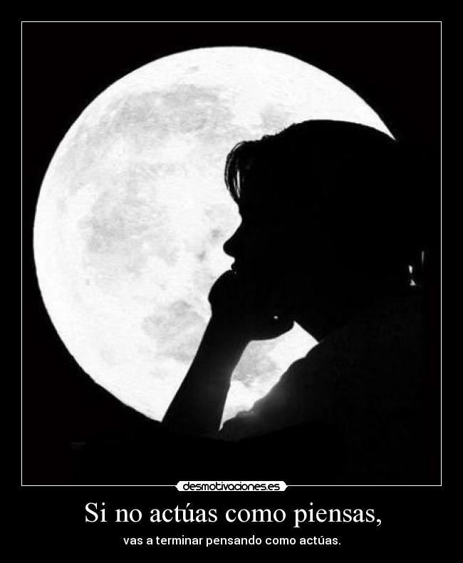 Si no actúas como piensas, - vas a terminar pensando como actúas.