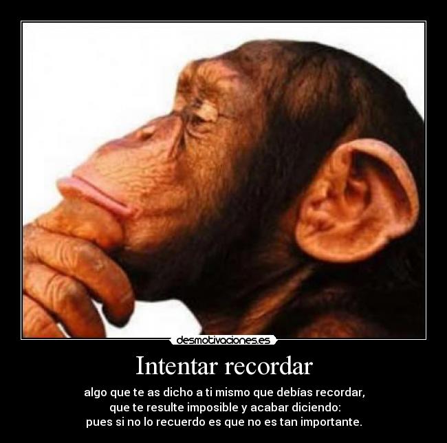 Intentar recordar - algo que te as dicho a ti mismo que debías recordar,
 que te resulte imposible y acabar diciendo:
pues si no lo recuerdo es que no es tan importante.