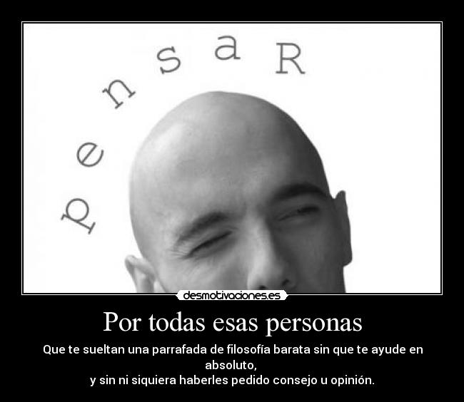 Por todas esas personas - Que te sueltan una parrafada de filosofía barata sin que te ayude en absoluto, 
y sin ni siquiera haberles pedido consejo u opinión.