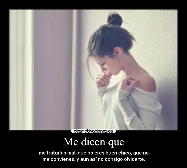 Me dicen que - me tratarías mal, que no eres buen chico, que no
me convienes, y aun así no consigo olvidarte.