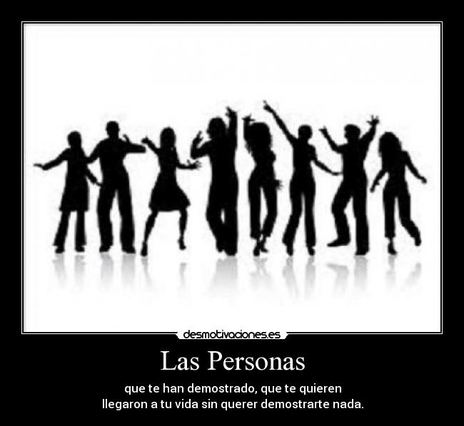 Las Personas - que te han demostrado, que te quieren
llegaron a tu vida sin querer demostrarte nada.