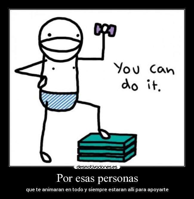 Por esas personas - que te animaran en todo y siempre estaran alli para apoyarte