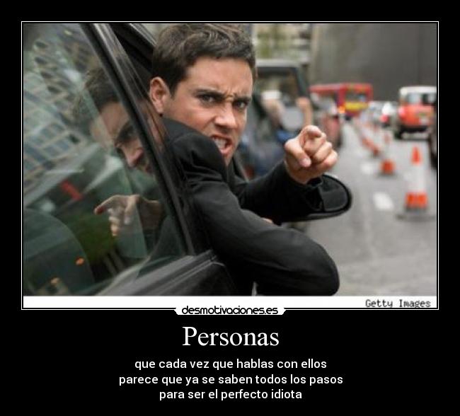 Personas - que cada vez que hablas con ellos
parece que ya se saben todos los pasos
para ser el perfecto idiota