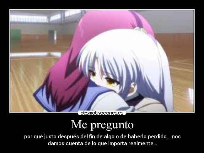 Me pregunto - por qué justo después del fin de algo o de haberlo perdido... nos
damos cuenta de lo que importa realmente...