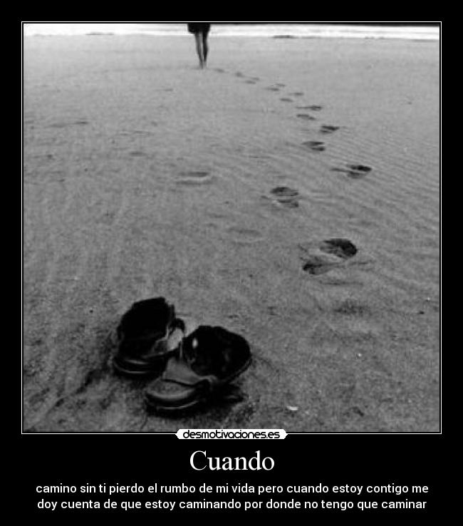 Cuando - camino sin ti pierdo el rumbo de mi vida pero cuando estoy contigo me
doy cuenta de que estoy caminando por donde no tengo que caminar