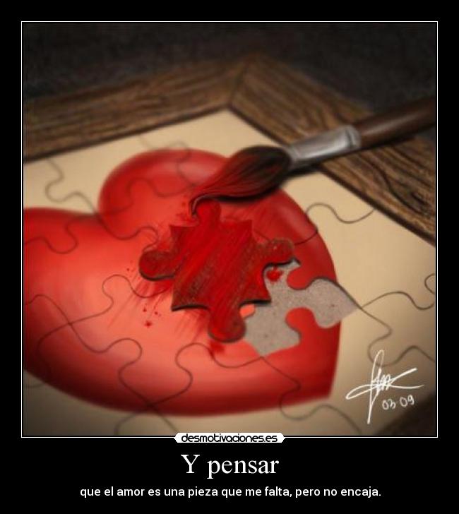 Y pensar - que el amor es una pieza que me falta, pero no encaja.