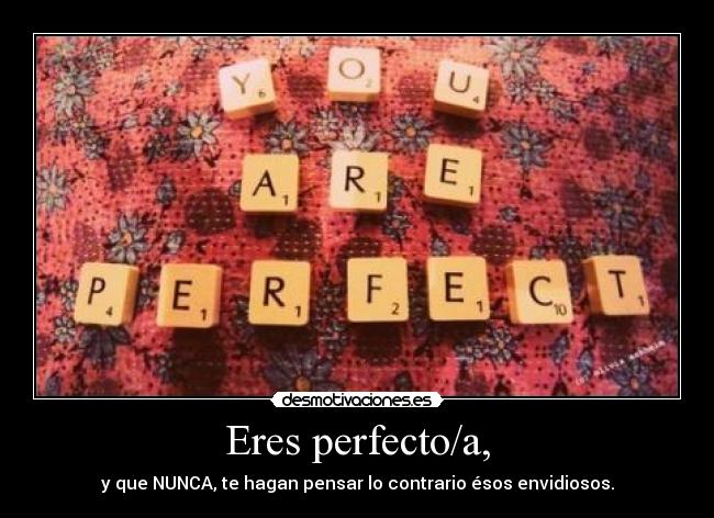Eres perfecto/a, - y que NUNCA, te hagan pensar lo contrario ésos envidiosos.