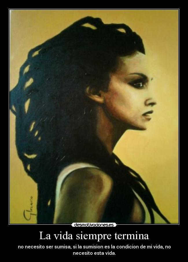 La vida siempre termina - no necesito ser sumisa, si la sumision es la condicion de mi vida, no
necesito esta vida.