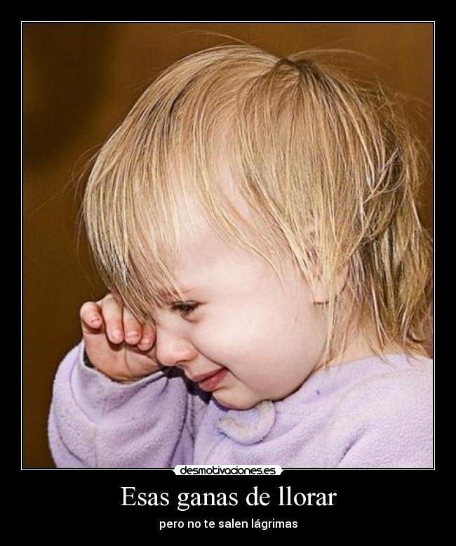 Esas ganas de llorar - pero no te salen lágrimas