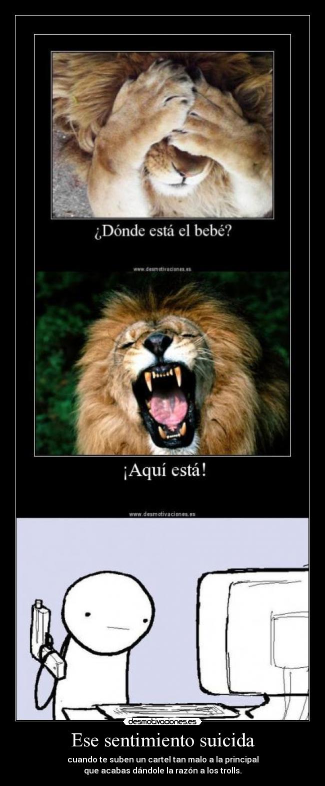 Ese sentimiento suicida - cuando te suben un cartel tan malo a la principal
que acabas dándole la razón a los trolls.