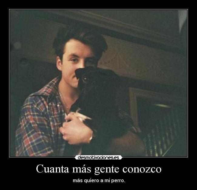 Cuanta más gente conozco - más quiero a mi perro.