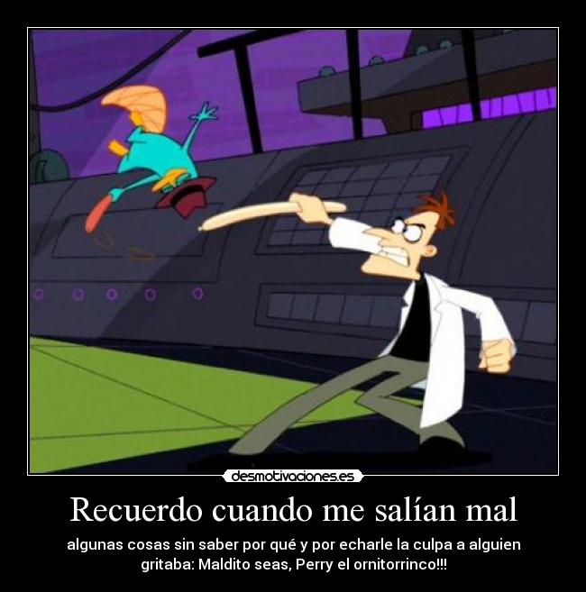 Recuerdo cuando me salían mal - algunas cosas sin saber por qué y por echarle la culpa a alguien
gritaba: Maldito seas, Perry el ornitorrinco!!!